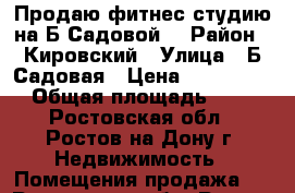 Продаю фитнес-студию на Б.Садовой! › Район ­ Кировский › Улица ­ Б.Садовая › Цена ­ 9 999 000 › Общая площадь ­ 160 - Ростовская обл., Ростов-на-Дону г. Недвижимость » Помещения продажа   . Ростовская обл.,Ростов-на-Дону г.